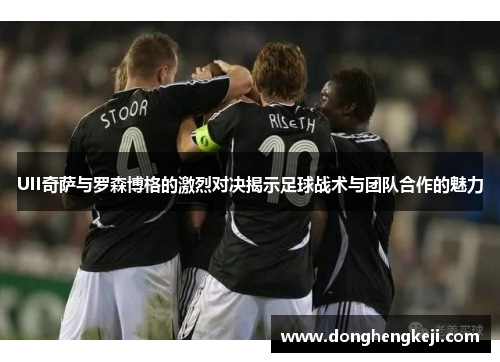 UII奇萨与罗森博格的激烈对决揭示足球战术与团队合作的魅力