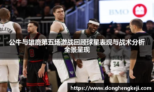公牛与雄鹿第五场激战回顾球星表现与战术分析全景呈现