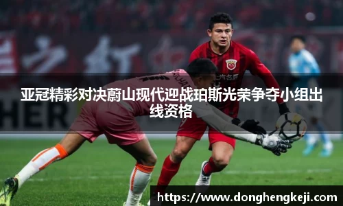 亚冠精彩对决蔚山现代迎战珀斯光荣争夺小组出线资格