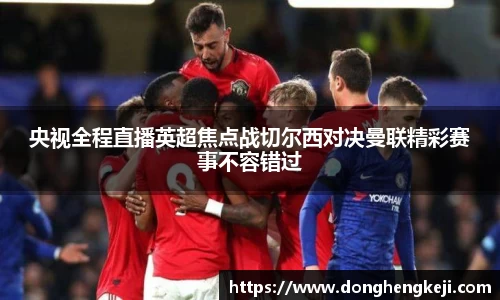 央视全程直播英超焦点战切尔西对决曼联精彩赛事不容错过
