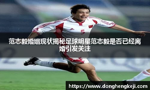 范志毅婚姻现状揭秘足球明星范志毅是否已经离婚引发关注