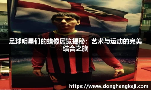 足球明星们的蜡像展览揭秘：艺术与运动的完美结合之旅