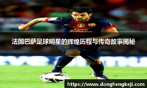 法国巴萨足球明星的辉煌历程与传奇故事揭秘