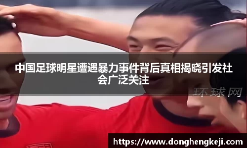 中国足球明星遭遇暴力事件背后真相揭晓引发社会广泛关注