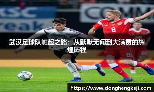 武汉足球队崛起之路：从默默无闻到大满贯的辉煌历程