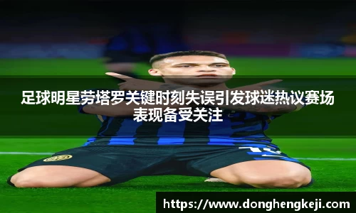 足球明星劳塔罗关键时刻失误引发球迷热议赛场表现备受关注