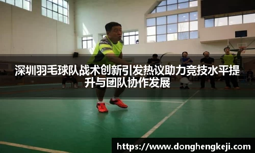 深圳羽毛球队战术创新引发热议助力竞技水平提升与团队协作发展