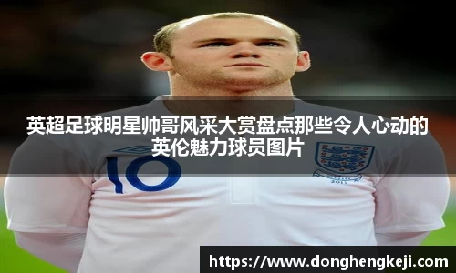 英超足球明星帅哥风采大赏盘点那些令人心动的英伦魅力球员图片