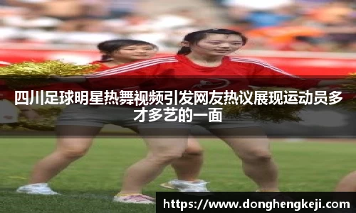 四川足球明星热舞视频引发网友热议展现运动员多才多艺的一面